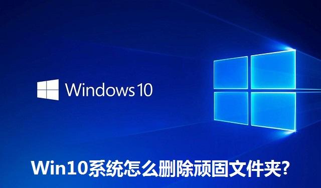 Win10系统怎么删除顽固文件夹?Win10系统删除顽固文件夹的方法