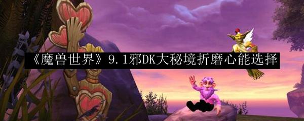 魔兽世界 9.1邪DK大秘境折磨心能选择