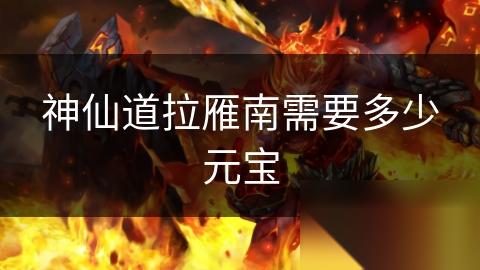神仙道拉雁南需要多少元宝