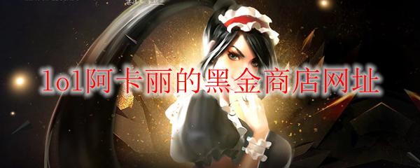 LOL 2025年11月阿卡丽的黑金商店网址