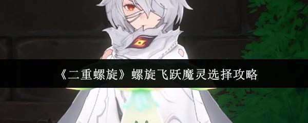 二重螺旋 螺旋飞跃魔灵选择攻略