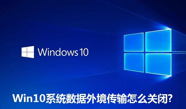 Win10系统数据外境传输怎么关闭 Win10系统数据外境传输的关闭方法