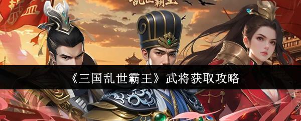三国乱世霸王 武将获取攻略