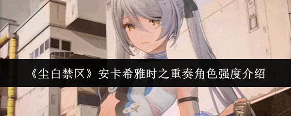 尘白禁区 安卡希雅时之重奏角色强度介绍