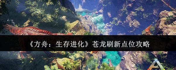 方舟：生存进化 苍龙刷新点位攻略