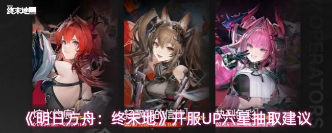 明日方舟：终末地 开服UP六星抽取建议
