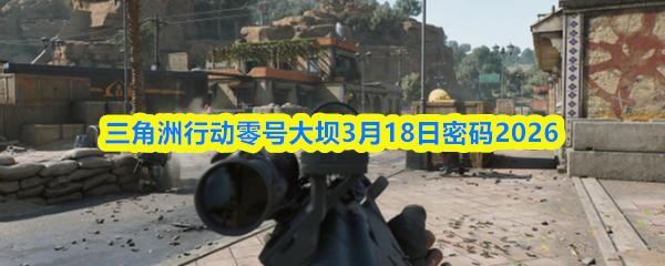 三角洲行动零号大坝3月18日密码2026
