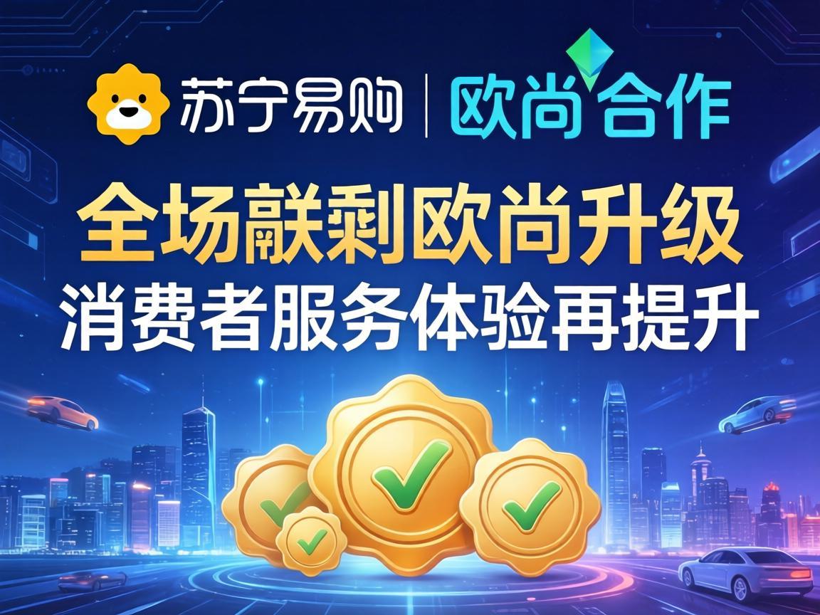 苏宁易购与欧尚合作升级，消费者服务体验再提升