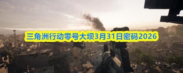 三角洲行动零号大坝3月31日密码2026