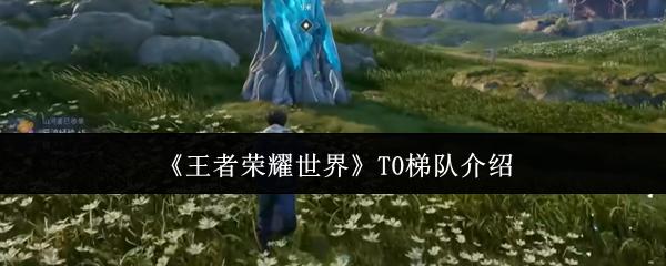 王者荣耀世界 T0梯队介绍