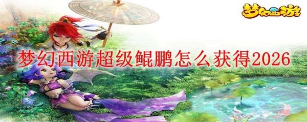 梦幻西游超级鲲鹏怎么获得2026