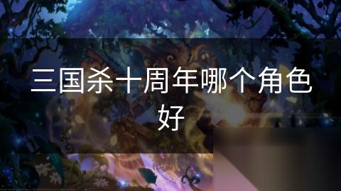 三国杀十周年哪个角色好