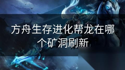 方舟生存进化帮龙在哪个矿洞刷新