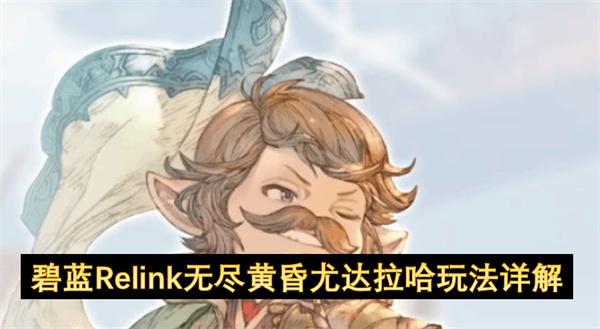 碧蓝幻想Relink无尽黄昏尤达拉哈玩法详解